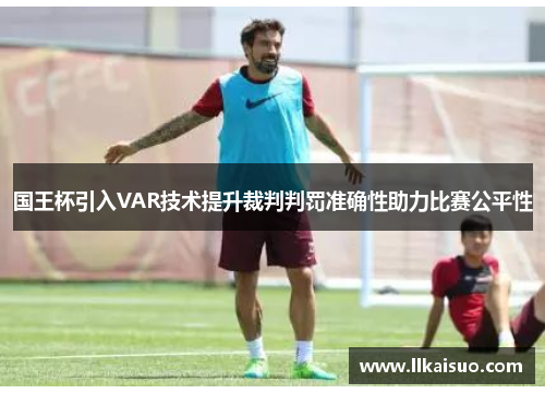 国王杯引入VAR技术提升裁判判罚准确性助力比赛公平性