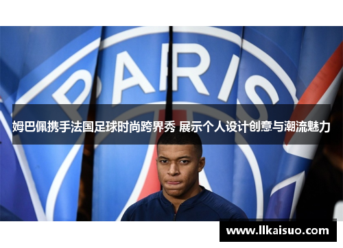 姆巴佩携手法国足球时尚跨界秀 展示个人设计创意与潮流魅力