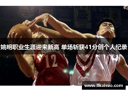 姚明职业生涯迎来新高 单场斩获41分创个人纪录