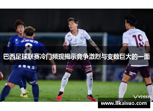 巴西足球联赛冷门频现揭示竞争激烈与变数巨大的一面