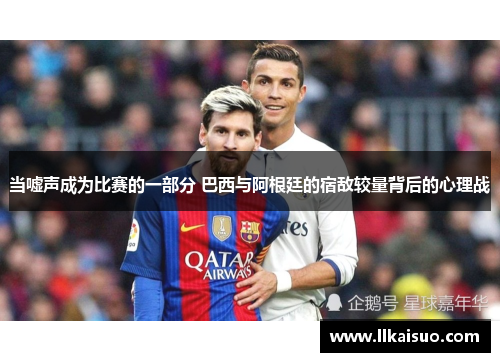 当嘘声成为比赛的一部分 巴西与阿根廷的宿敌较量背后的心理战