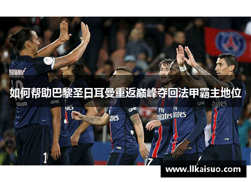 如何帮助巴黎圣日耳曼重返巅峰夺回法甲霸主地位