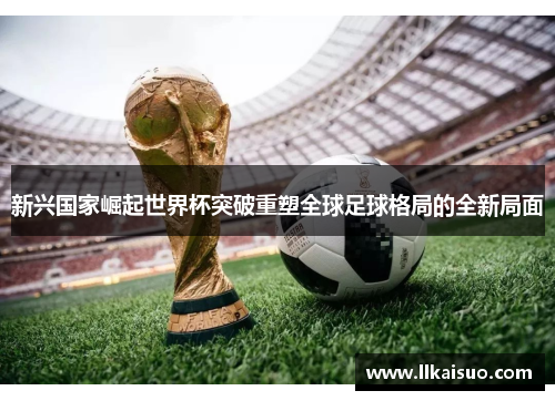 新兴国家崛起世界杯突破重塑全球足球格局的全新局面
