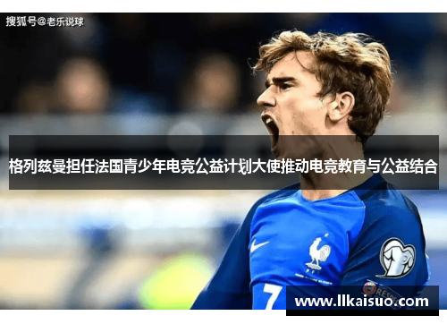 格列兹曼担任法国青少年电竞公益计划大使推动电竞教育与公益结合