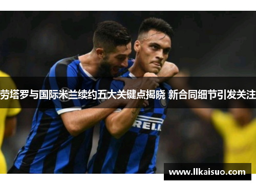 劳塔罗与国际米兰续约五大关键点揭晓 新合同细节引发关注