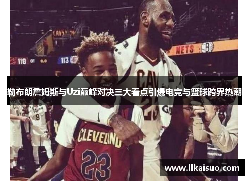 勒布朗詹姆斯与Uzi巅峰对决三大看点引爆电竞与篮球跨界热潮