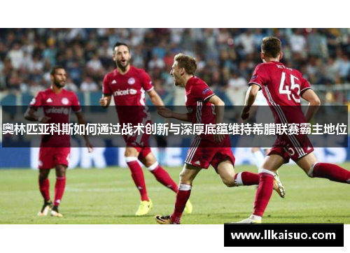 奥林匹亚科斯如何通过战术创新与深厚底蕴维持希腊联赛霸主地位