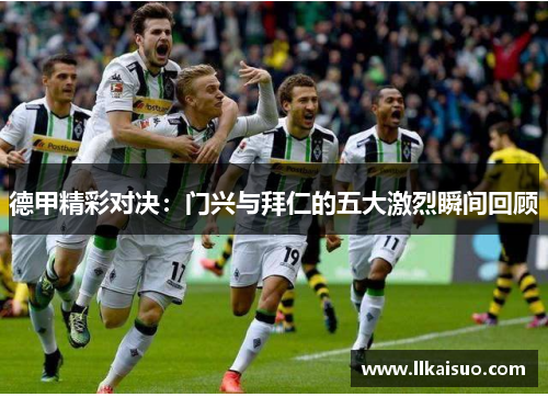 德甲精彩对决：门兴与拜仁的五大激烈瞬间回顾