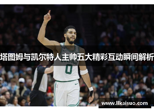 塔图姆与凯尔特人主帅五大精彩互动瞬间解析