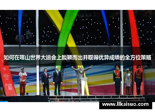 如何在喀山世界大运会上脱颖而出并取得优异成绩的全方位策略