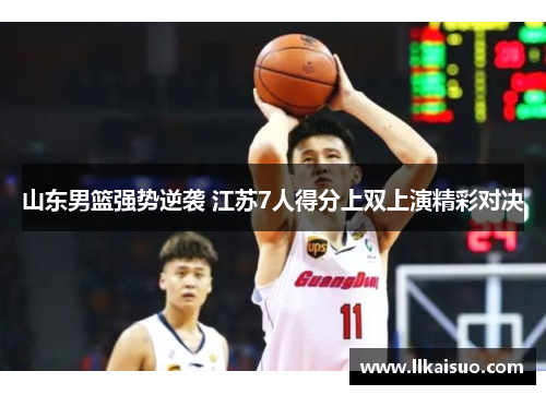 山东男篮强势逆袭 江苏7人得分上双上演精彩对决