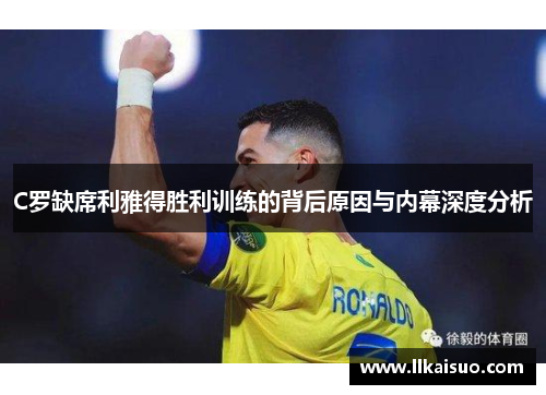 C罗缺席利雅得胜利训练的背后原因与内幕深度分析