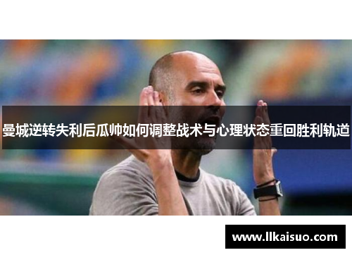 曼城逆转失利后瓜帅如何调整战术与心理状态重回胜利轨道