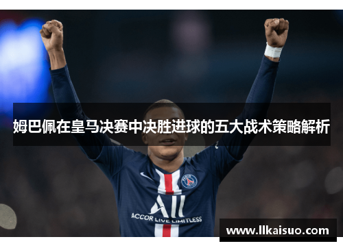 姆巴佩在皇马决赛中决胜进球的五大战术策略解析