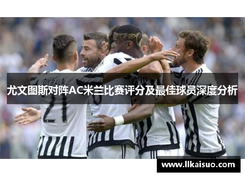 尤文图斯对阵AC米兰比赛评分及最佳球员深度分析