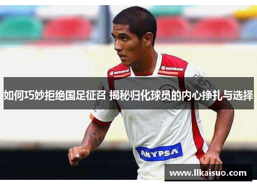 如何巧妙拒绝国足征召 揭秘归化球员的内心挣扎与选择
