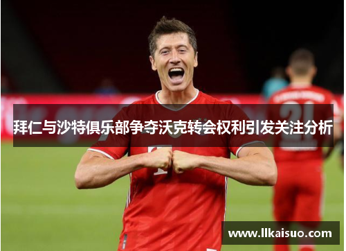 拜仁与沙特俱乐部争夺沃克转会权利引发关注分析