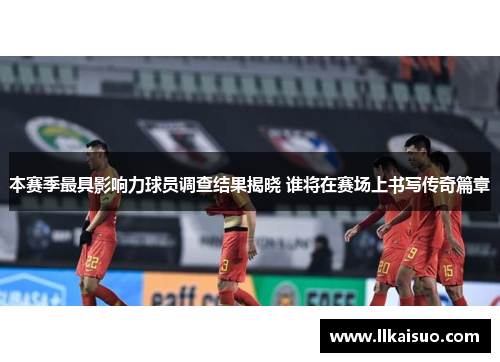 本赛季最具影响力球员调查结果揭晓 谁将在赛场上书写传奇篇章