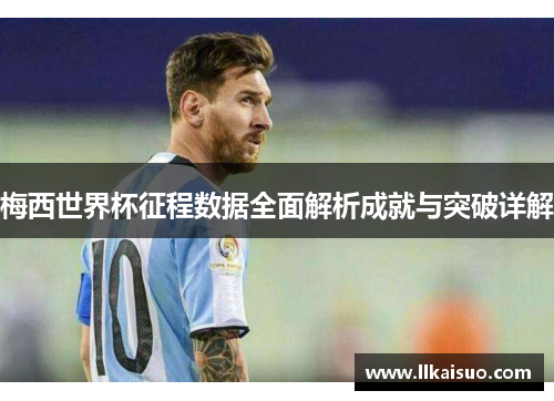 梅西世界杯征程数据全面解析成就与突破详解