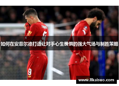 如何在安菲尔德打造让对手心生畏惧的强大气场与制胜策略