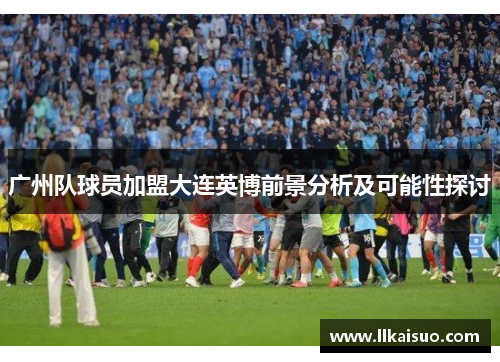 广州队球员加盟大连英博前景分析及可能性探讨