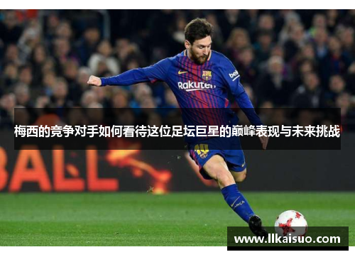 梅西的竞争对手如何看待这位足坛巨星的巅峰表现与未来挑战