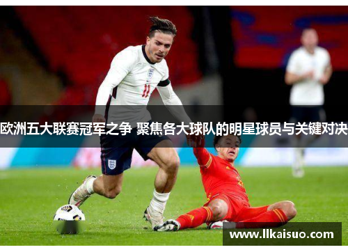 欧洲五大联赛冠军之争 聚焦各大球队的明星球员与关键对决