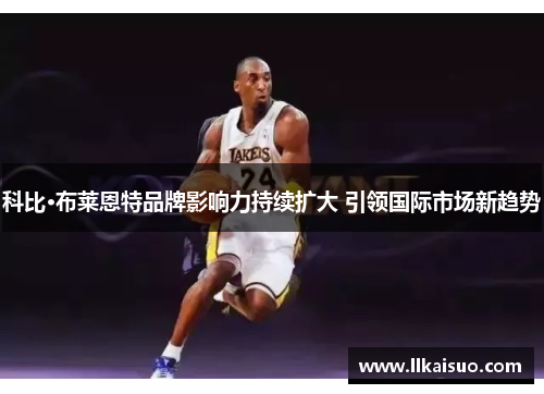 科比·布莱恩特品牌影响力持续扩大 引领国际市场新趋势