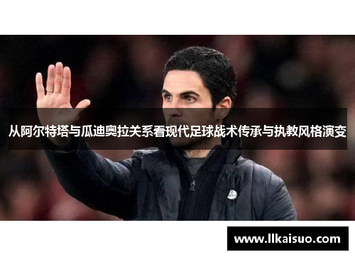 从阿尔特塔与瓜迪奥拉关系看现代足球战术传承与执教风格演变