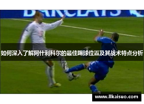 如何深入了解阿什利科尔的最佳踢球位置及其战术特点分析