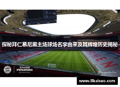 探秘拜仁慕尼黑主场球场名字由来及其辉煌历史揭秘