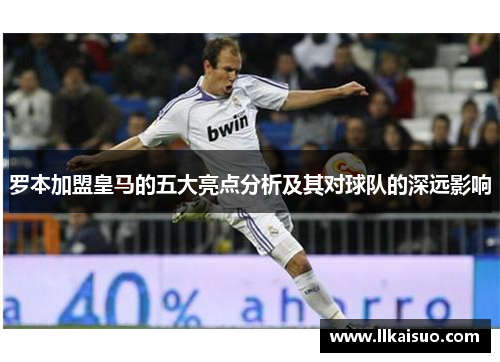 罗本加盟皇马的五大亮点分析及其对球队的深远影响