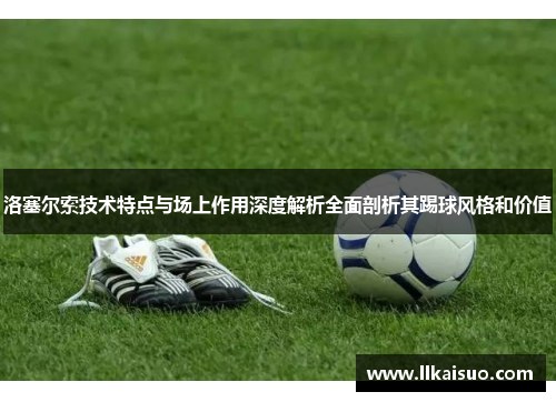 洛塞尔索技术特点与场上作用深度解析全面剖析其踢球风格和价值 洛塞尔索技术特点与场上作用深度解析全面剖析其踢球风格和价值