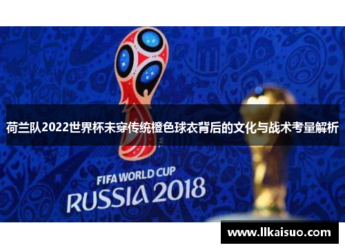 荷兰队2022世界杯未穿传统橙色球衣背后的文化与战术考量解析 荷兰队2022世界杯未穿传统橙色球衣背后的文化与战术考量解析
