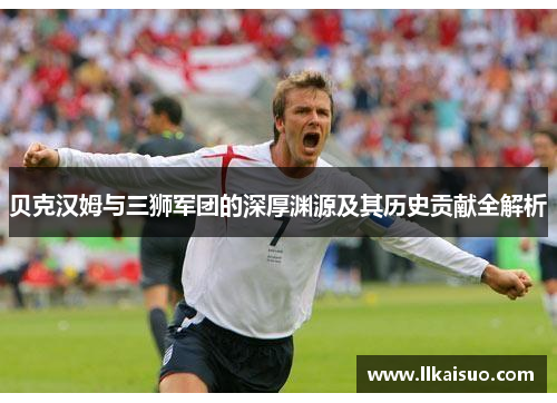贝克汉姆与三狮军团的深厚渊源及其历史贡献全解析