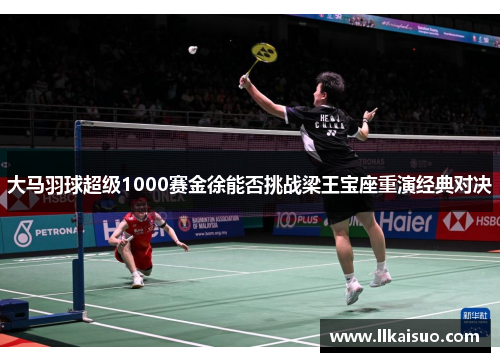 大马羽球超级1000赛金徐能否挑战梁王宝座重演经典对决
