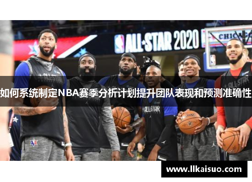 如何系统制定NBA赛季分析计划提升团队表现和预测准确性
