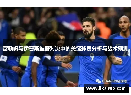 富勒姆与伊普斯维奇对决中的关键球员分析与战术预测